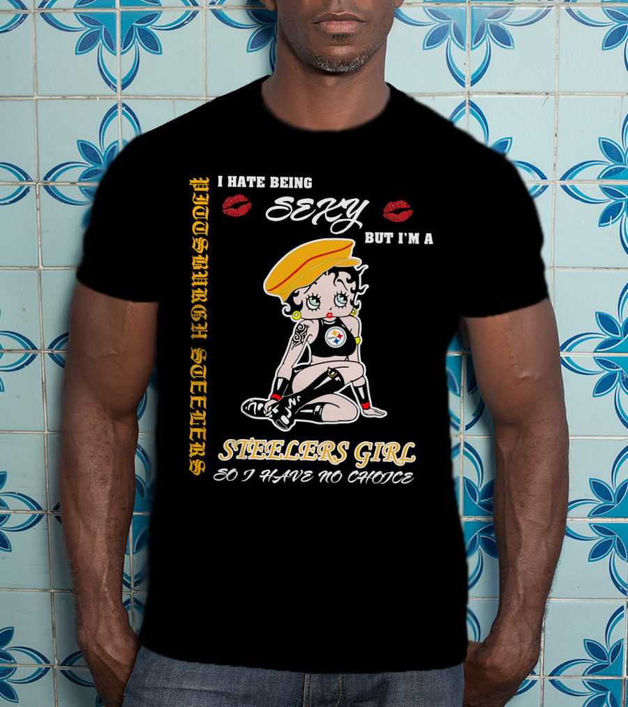 I Hate Being Sexy But I'm A Pittsburgh Steelers Girl So I Have No Choice T-Shirt