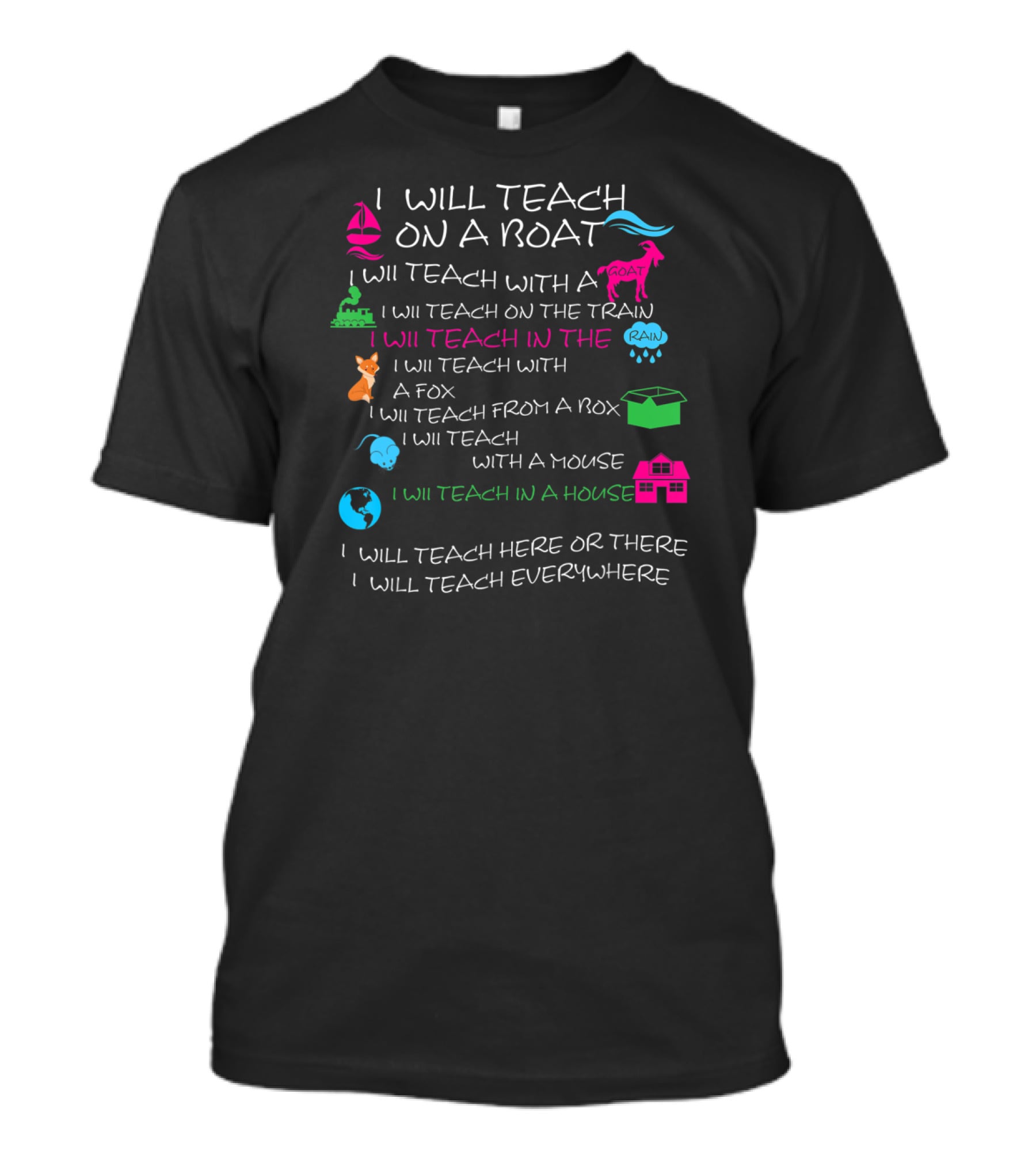 I Will Teach On A Boat With A Goat And On The Train In The Rain With A Fox From A Box With A Mouse In A House Here Or There Everywhere T-Shirt