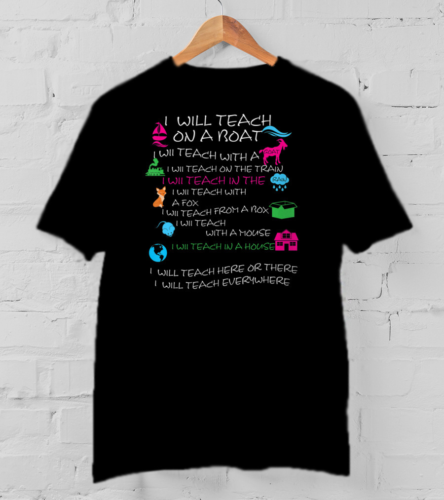 I Will Teach On A Boat With A Goat And On The Train In The Rain With A Fox From A Box With A Mouse In A House Here Or There Everywhere T-Shirt