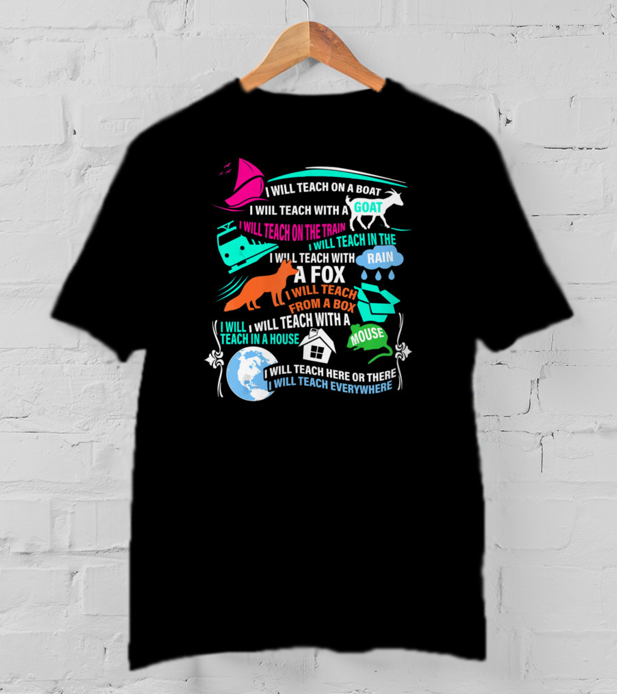 I Will Teach On A Boat A Goat A Train In The Rain With A Fox From A Box With A Mouse In A House Here Or There Everywhere T-Shirt