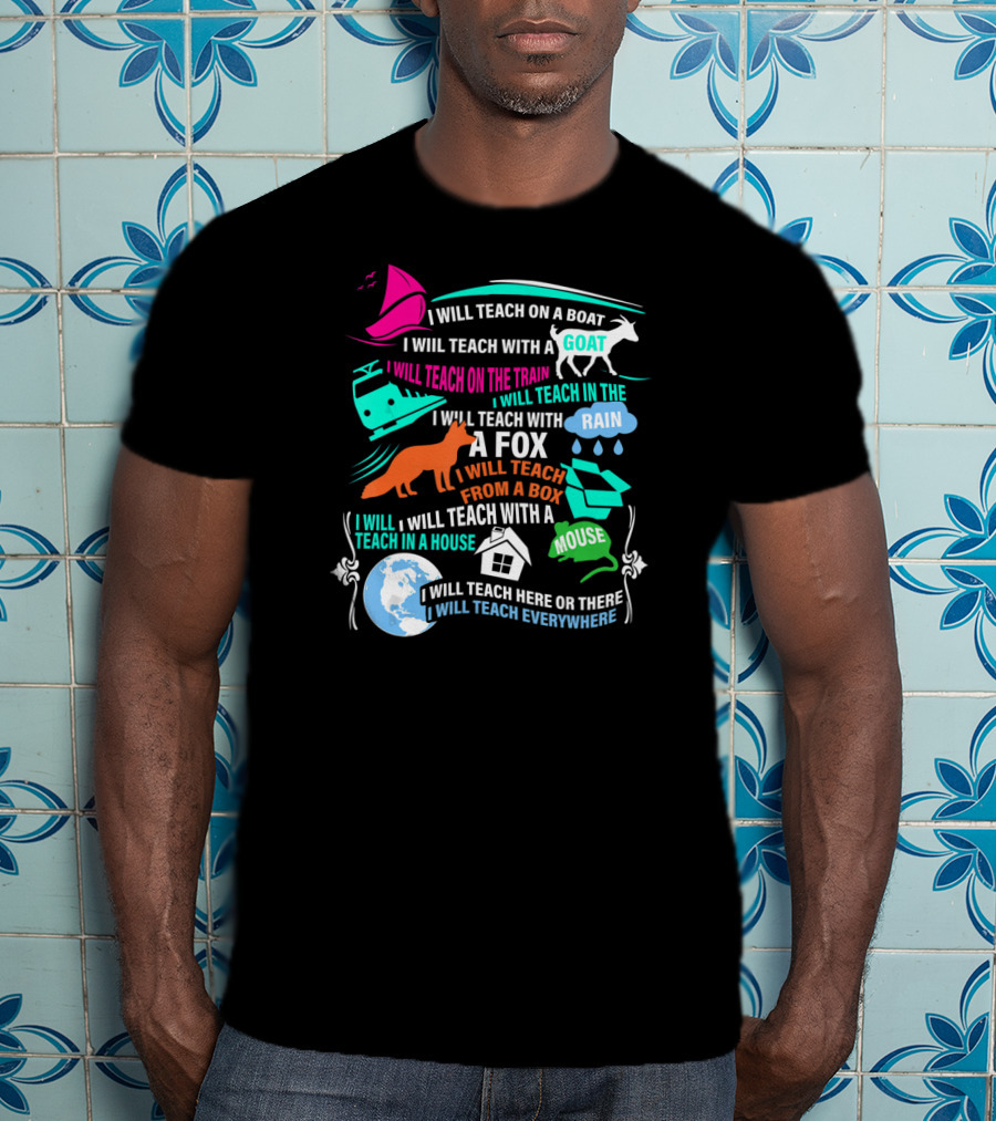 I Will Teach On A Boat A Goat A Train In The Rain With A Fox From A Box With A Mouse In A House Here Or There Everywhere T-Shirt