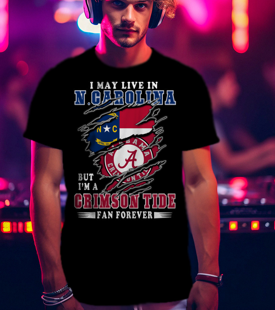 I May Live In N. Carolina But I'm A Crimson Tide Fan Forever T-Shirt