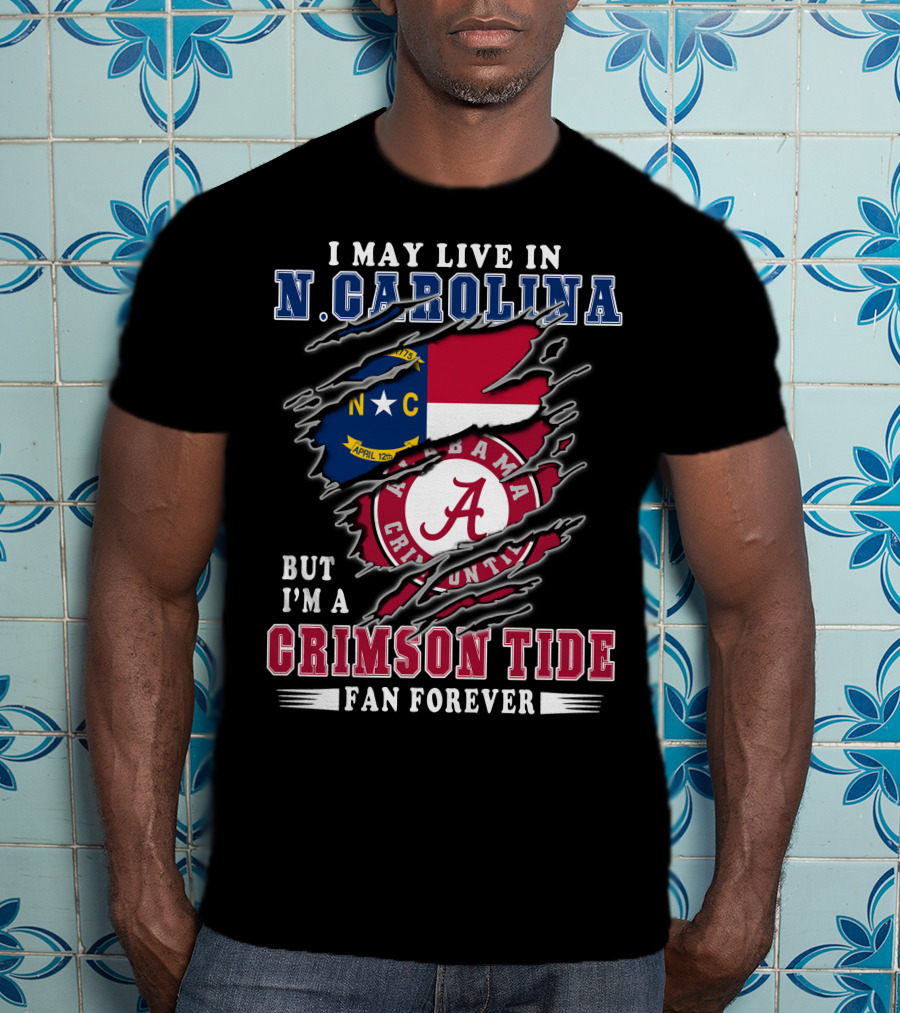 I May Live In N. Carolina But I'm A Crimson Tide Fan Forever T-Shirt