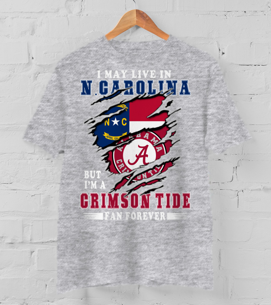 I May Live In N. Carolina But I'm A Alabama Crimson Tide Fan Forever T-Shirt