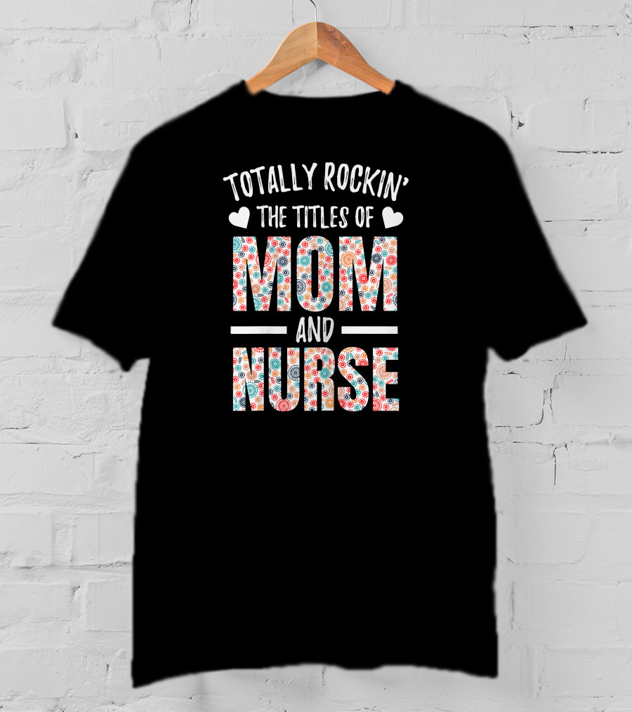 Totally Rockin' The Titles Of Mom And Nurse T-Shirt