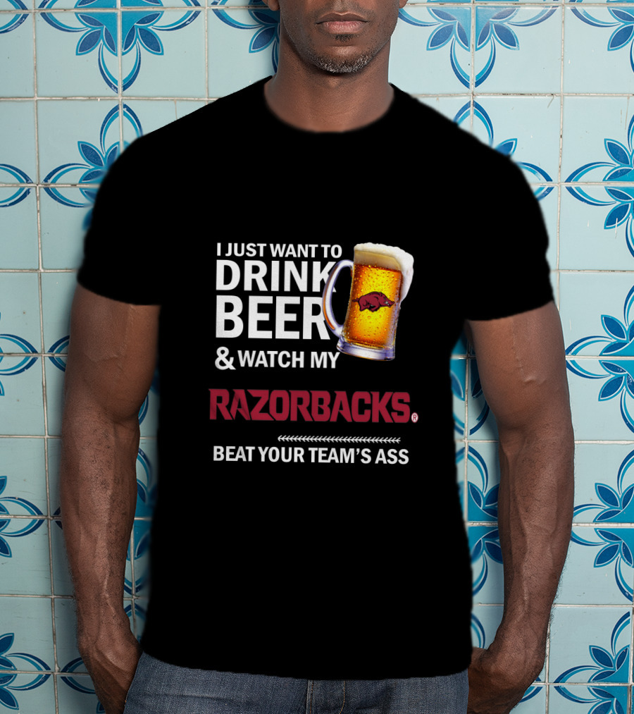 I Just Want To Drink Beer And Watch My Razorbacks Beat Your Team’s Ass T-Shirt