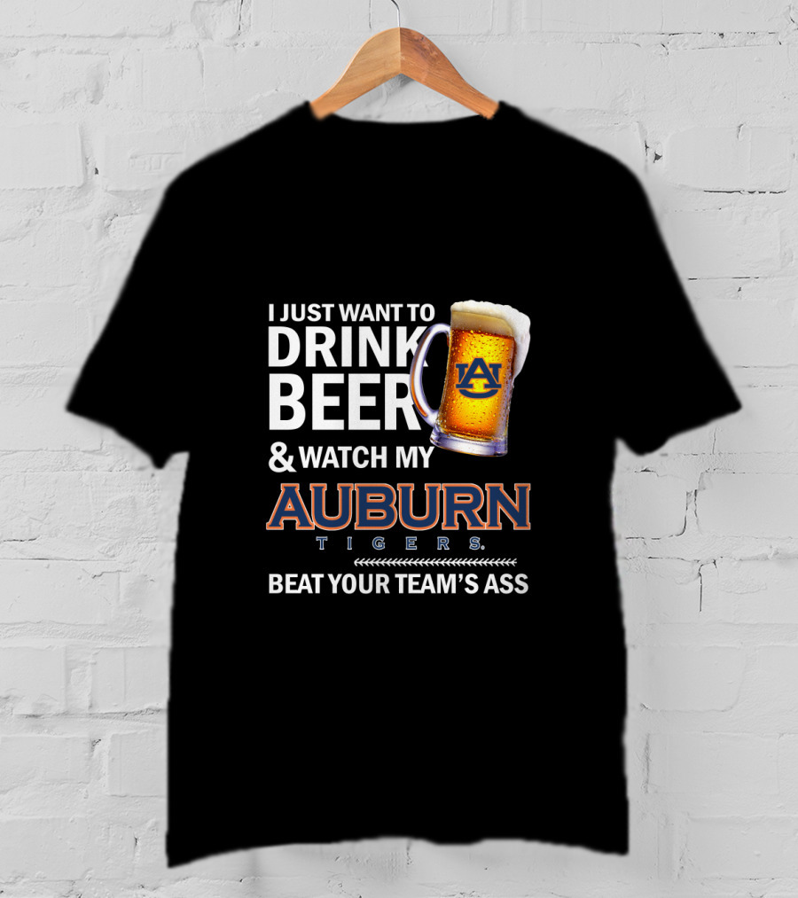 I Just Want To Drink Beer And Watch My Auburn Tigers Beat Your Team's Ass T-Shirt