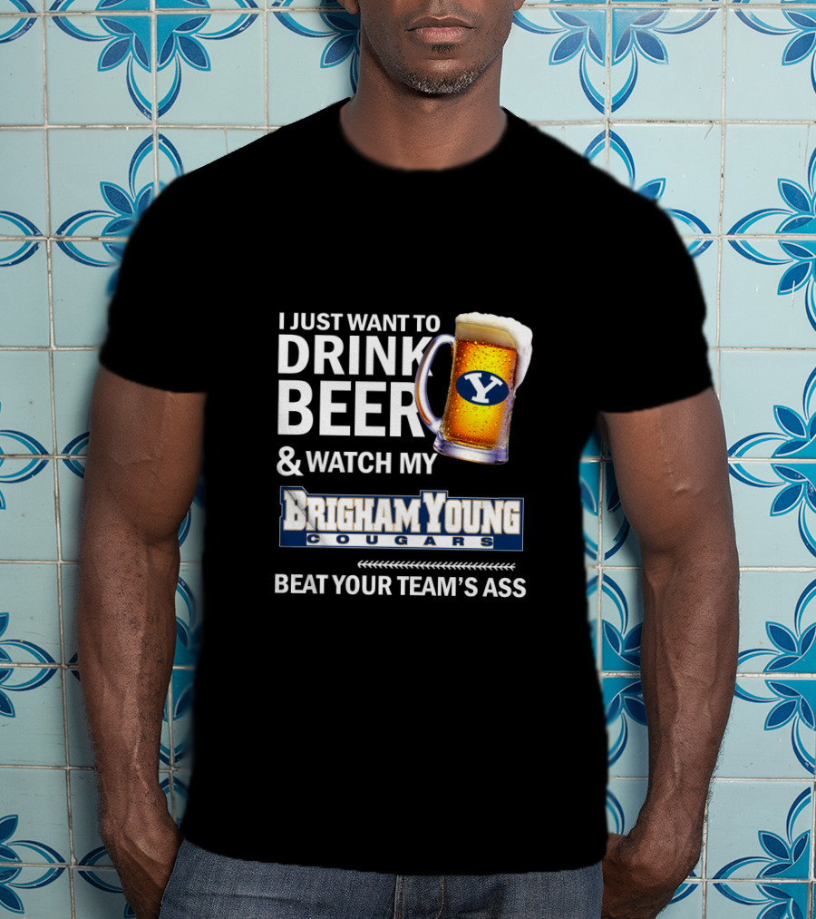 I Just Want To Drink Beer And Watch My Brigham Young Cougars Beat Your Team's Ass T-Shirt