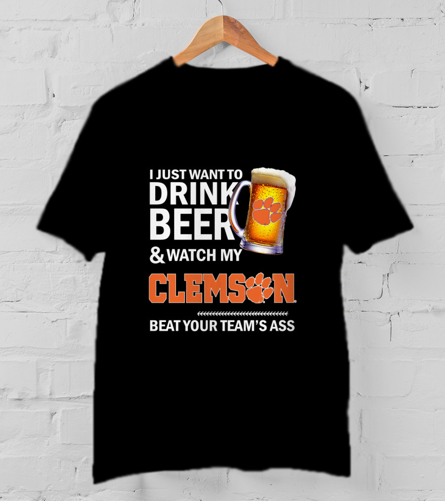 I Just Want To Drink Beer And Watch My Clemson Beat Your Team's Ass T-Shirt