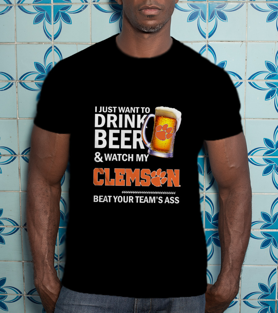 I Just Want To Drink Beer And Watch My Clemson Beat Your Team's Ass T-Shirt