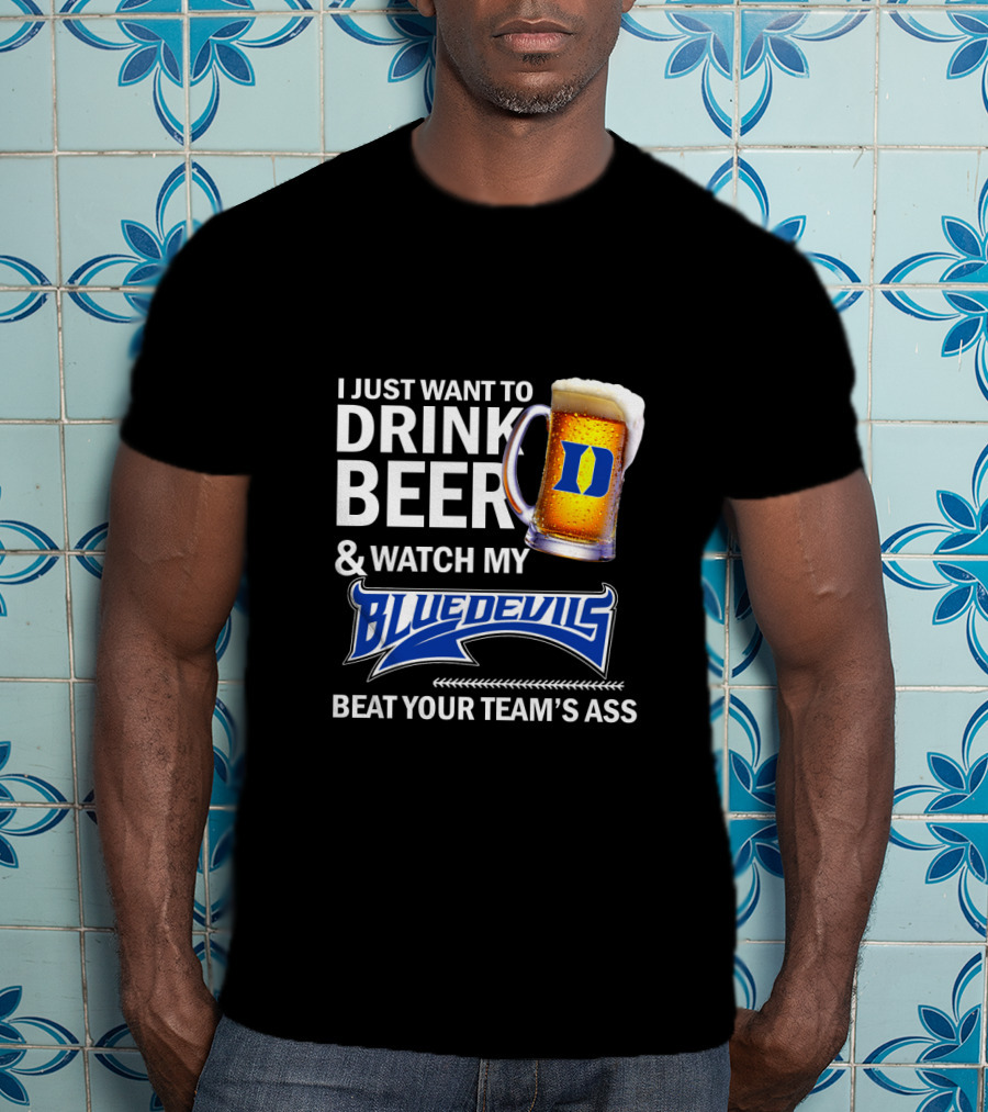 I Just Want To Drink Beer And Watch My Blue Devils Beat Your Team's Ass T-Shirt