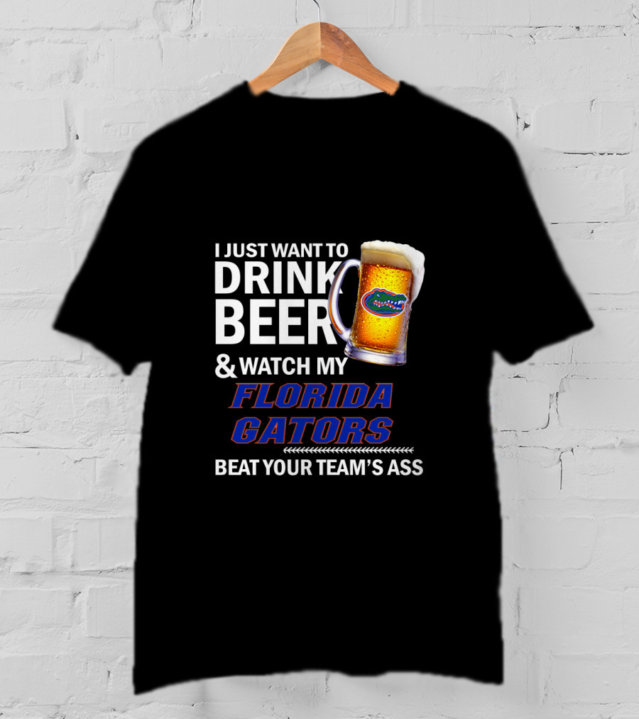 I Just Want To Drink Beer & Watch My Florida Gators Beat Your Team's Ass T-Shirt