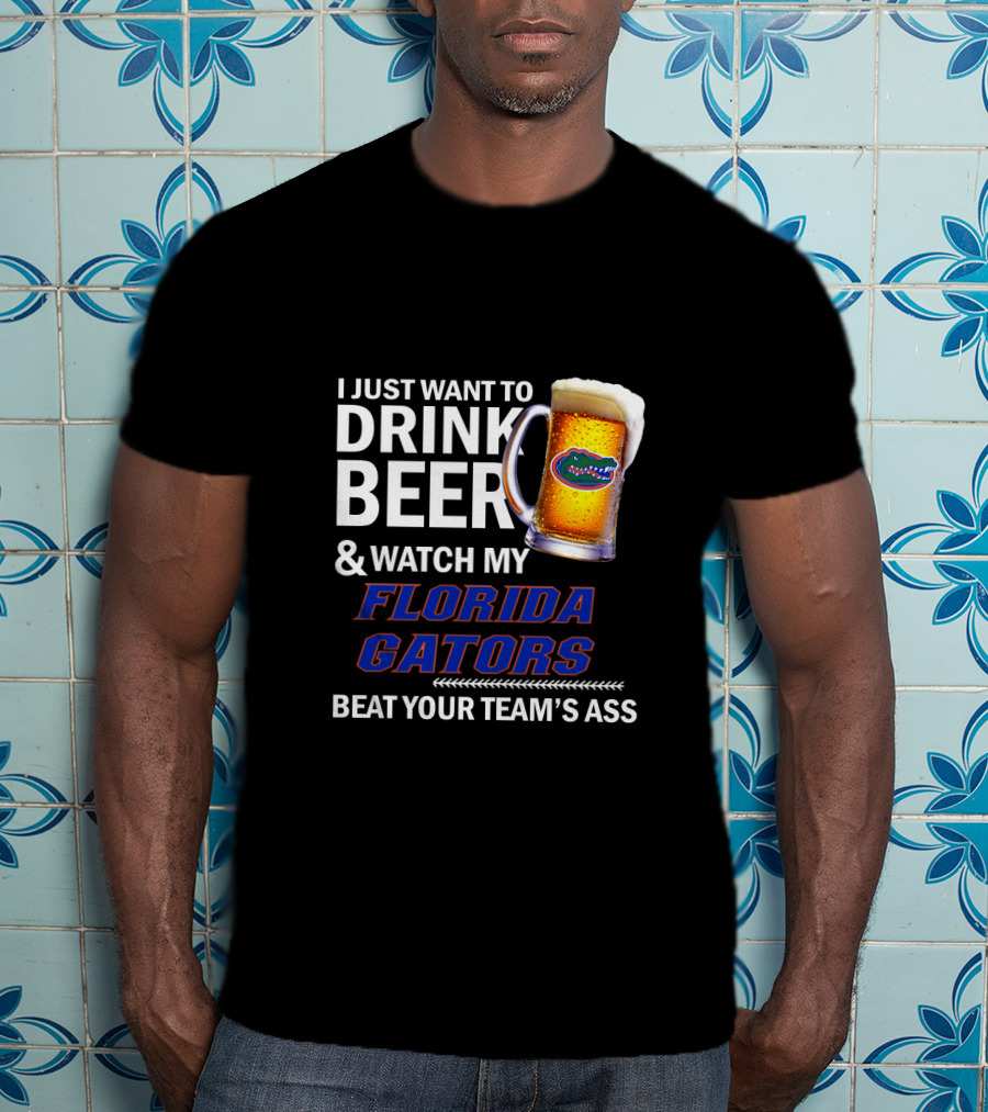I Just Want To Drink Beer & Watch My Florida Gators Beat Your Team's Ass T-Shirt