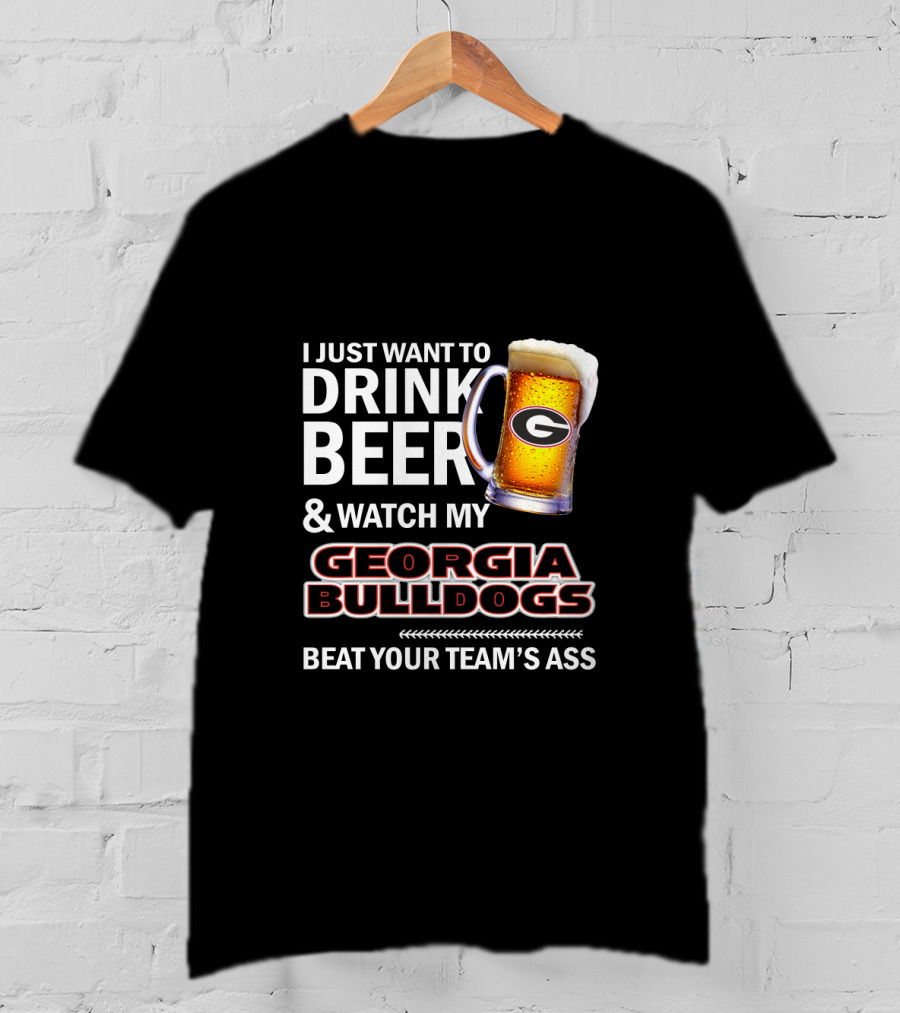I Just Want To Drink Beer And Watch My Georgia Bulldogs Beat Your Team's Ass T-Shirt