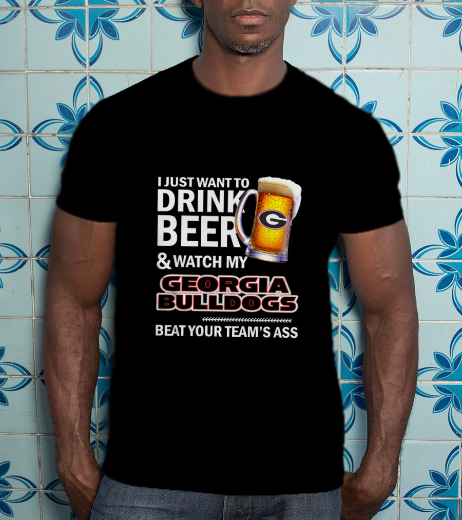 I Just Want To Drink Beer And Watch My Georgia Bulldogs Beat Your Team's Ass T-Shirt
