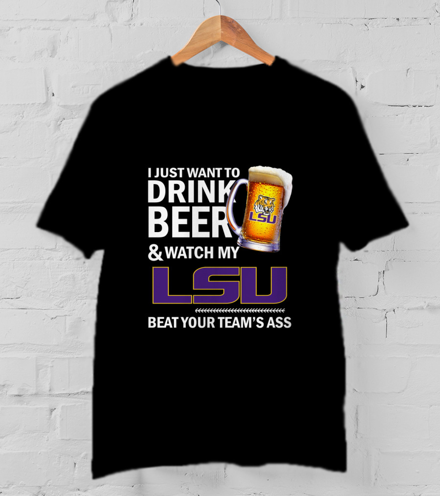 I Just Want To Drink Beer And Watch My Lsu Beat Your Team's Ass T-Shirt