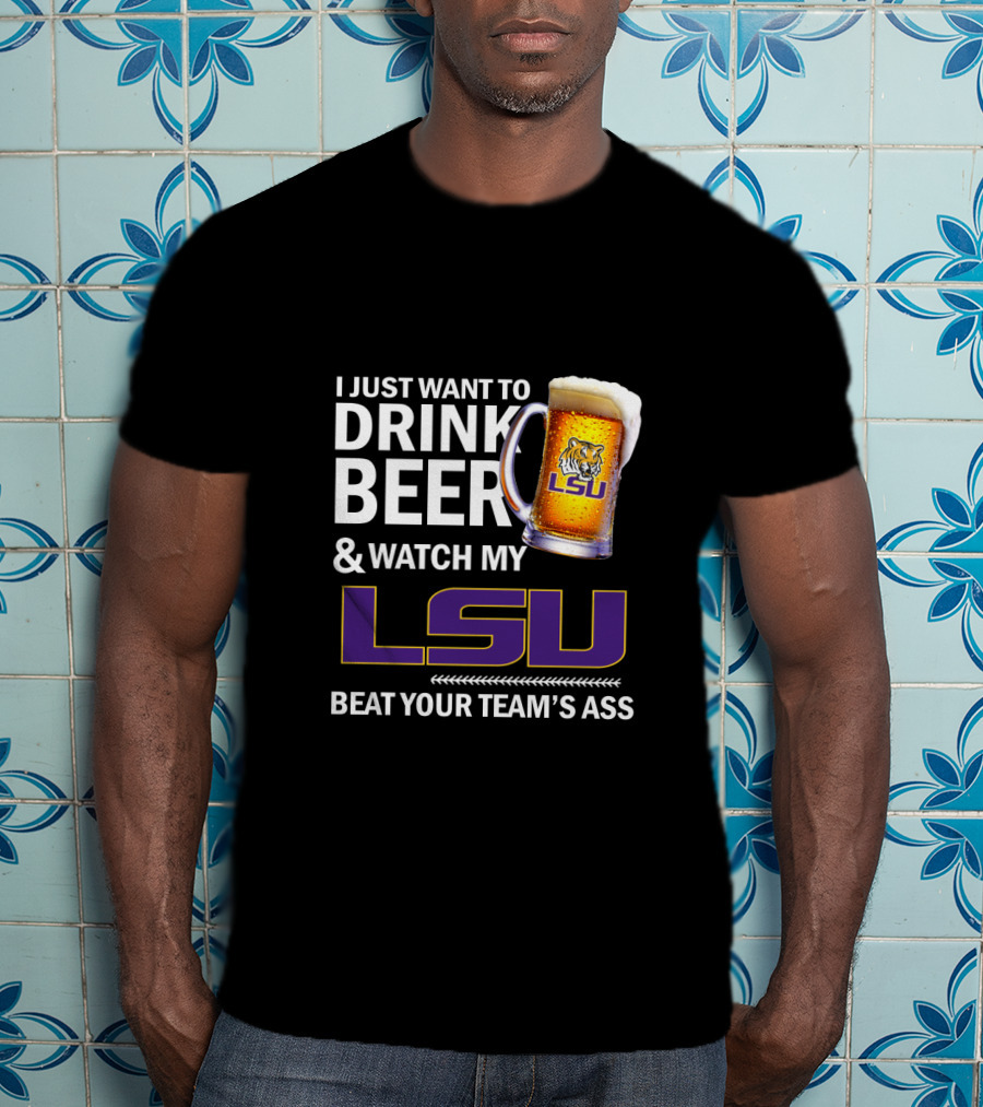 I Just Want To Drink Beer And Watch My Lsu Beat Your Team's Ass T-Shirt