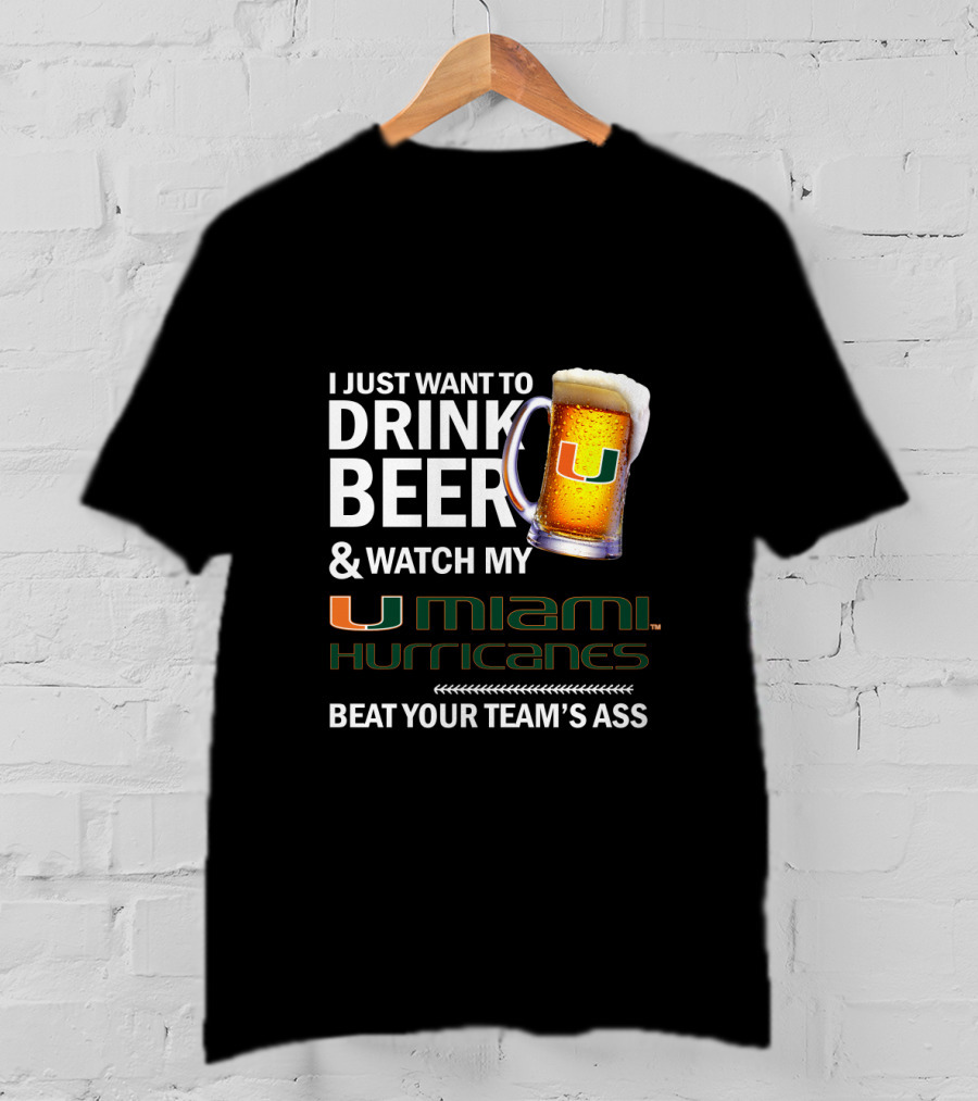 I Just Want To Drink Beer & Watch My Miami Hurricanes Beat Your Team's Ass T-Shirt