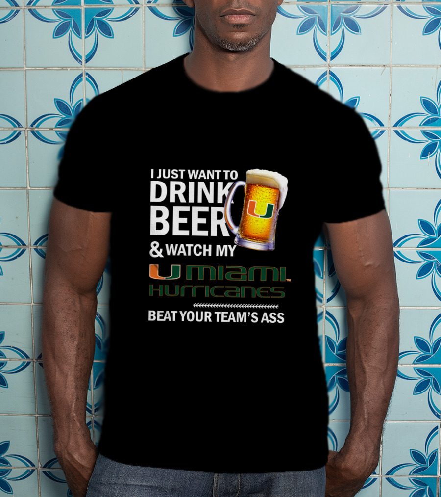 I Just Want To Drink Beer & Watch My Miami Hurricanes Beat Your Team's Ass T-Shirt