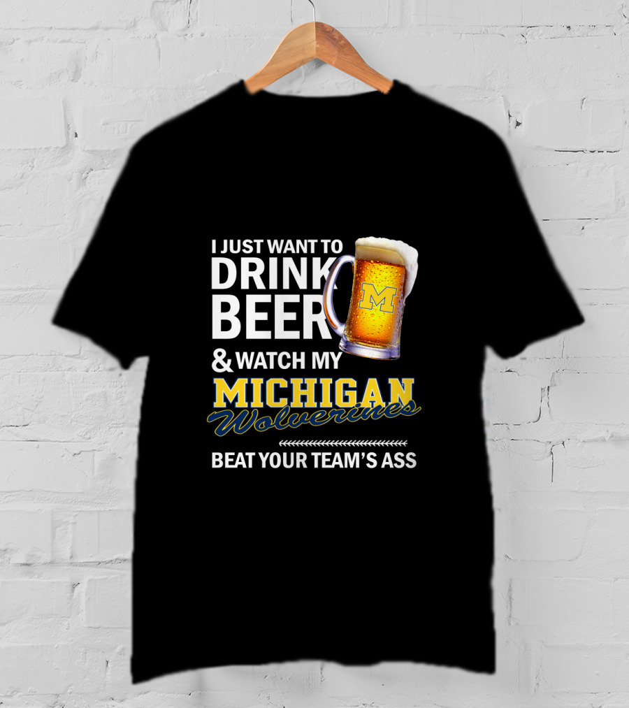 I Just Want To Drink Beer And Watch My Michigan Wolverines Beat Your Team's Ass T-Shirt