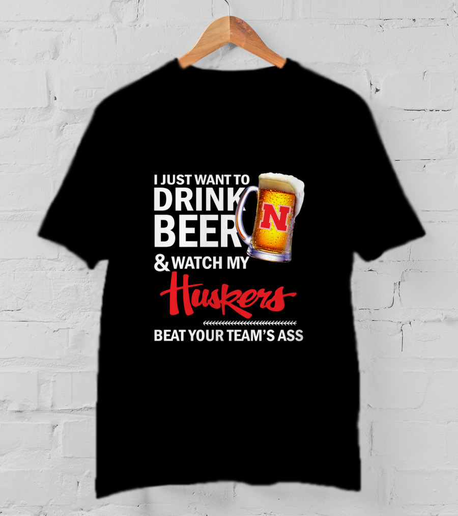 I Just Want To Drink Beer And Watch My Huskers Beat Your Team's Ass T-Shirt