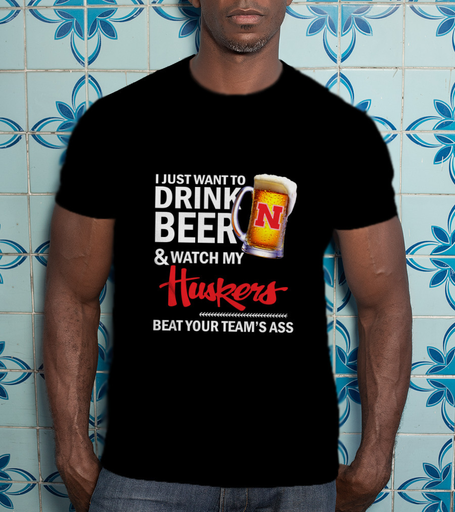 I Just Want To Drink Beer And Watch My Huskers Beat Your Team's Ass T-Shirt