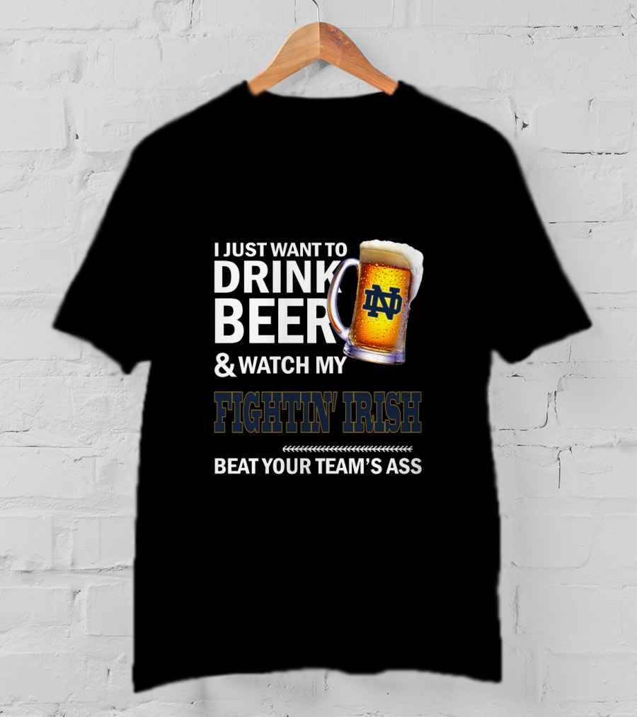 I Just Want To Drink Beer & Watch My Fightin' Irish Beat Your Team's Ass Nd T-Shirt