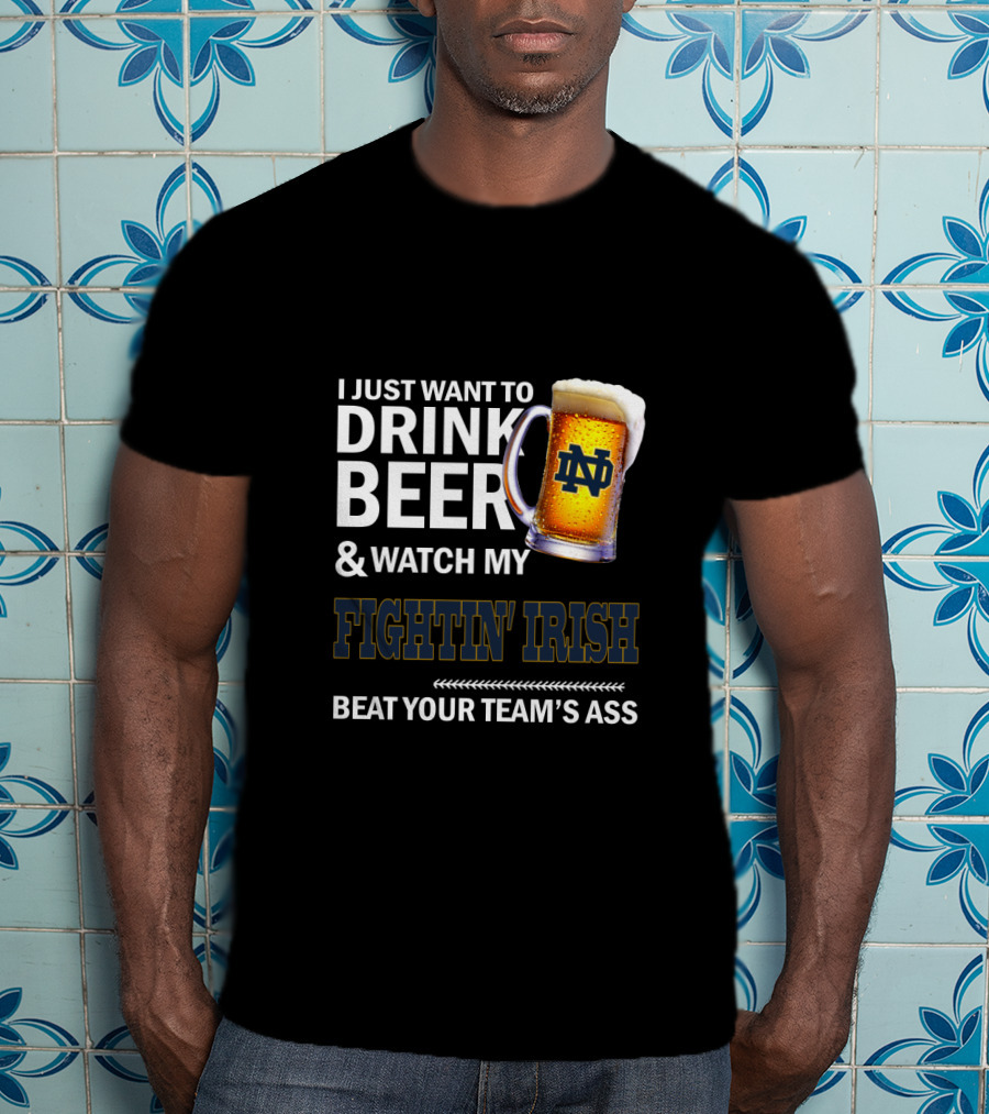 I Just Want To Drink Beer & Watch My Fightin' Irish Beat Your Team's Ass Nd T-Shirt