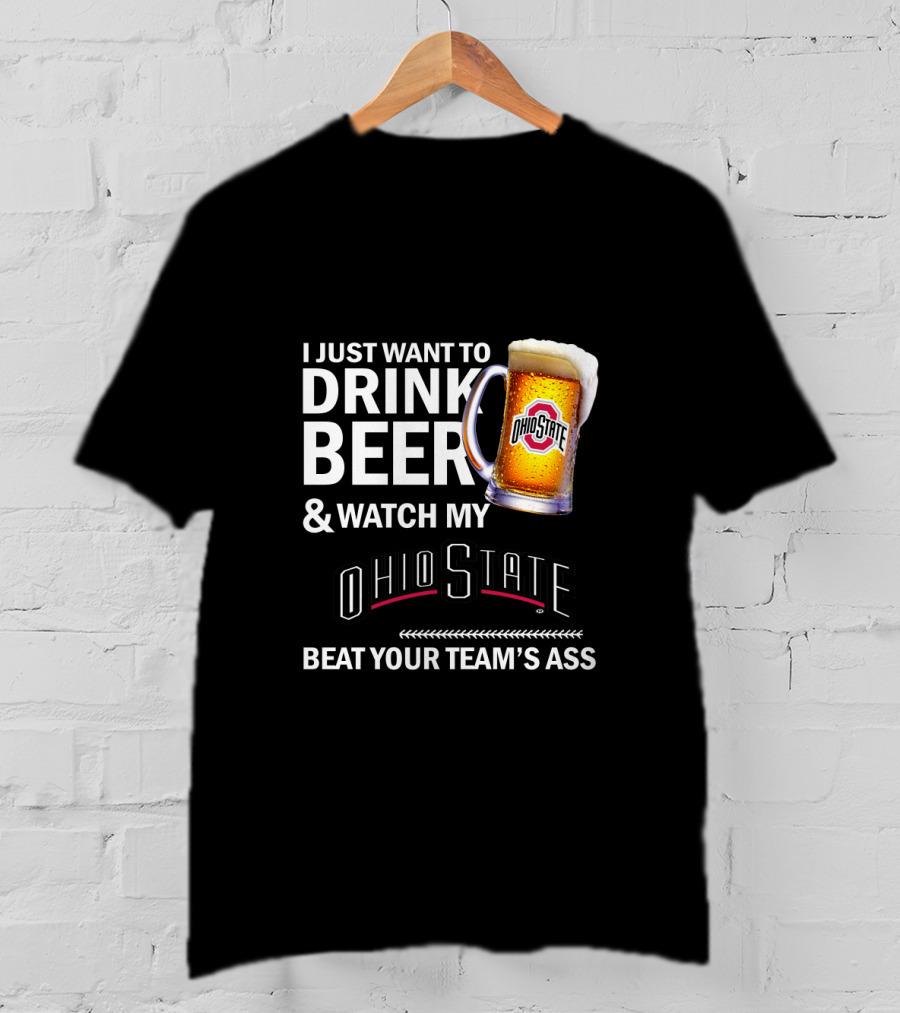 I Just Want To Drink Beer And Watch My Ohio State Beat Your Team's Ass T-Shirt