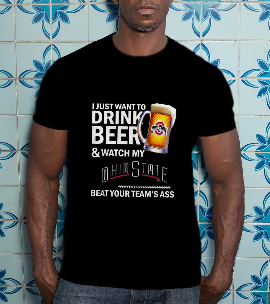 I Just Want To Drink Beer And Watch My Ohio State Beat Your Team's Ass T-Shirt