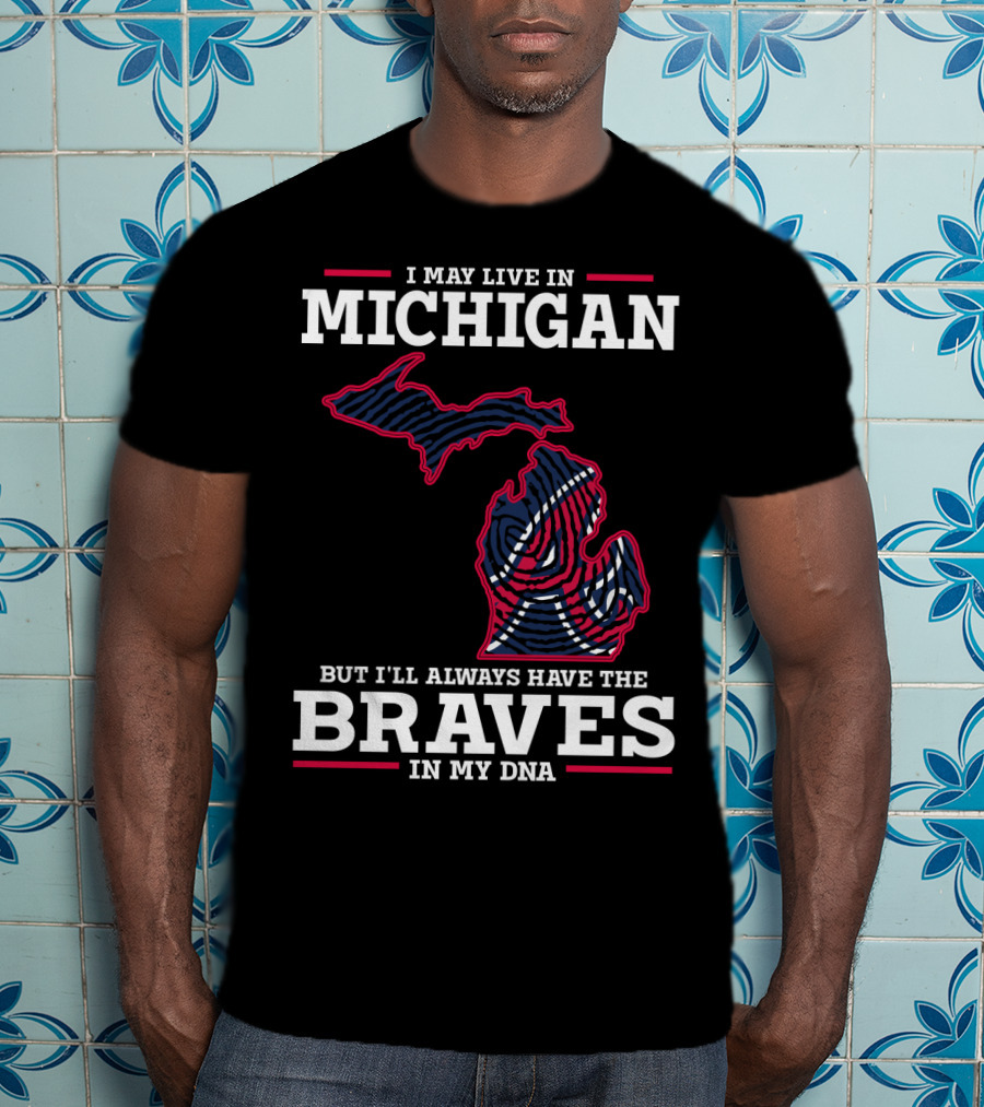 I May Live In Michigan But I'll Always Have The Braves In My DNA T-Shirt