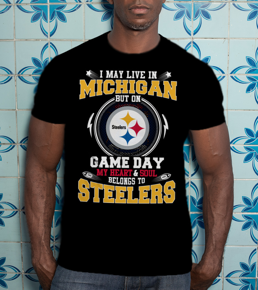 I May Live In Michigan But On Game Day My Heart And Soul Belongs To Steelers T-Shirt