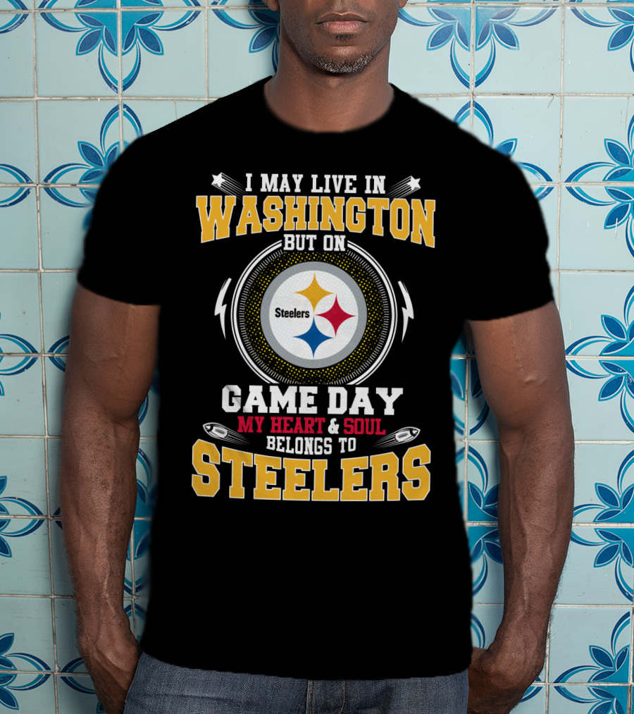 I May Live In Washington But On Game Day My Heart & Soul Belongs To Steelers T-Shirt