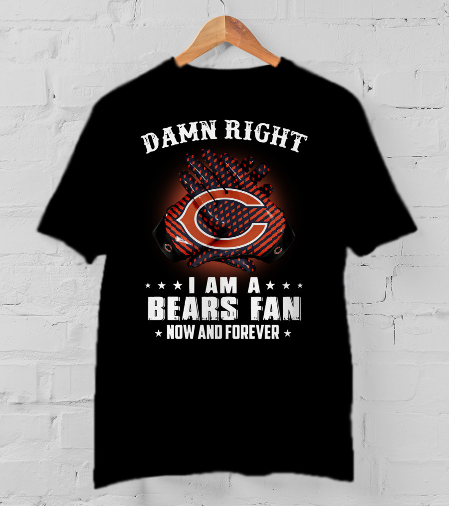 Damn Right I Am A Bears Fan Now And Forever Chicago Bears C T-Shirt