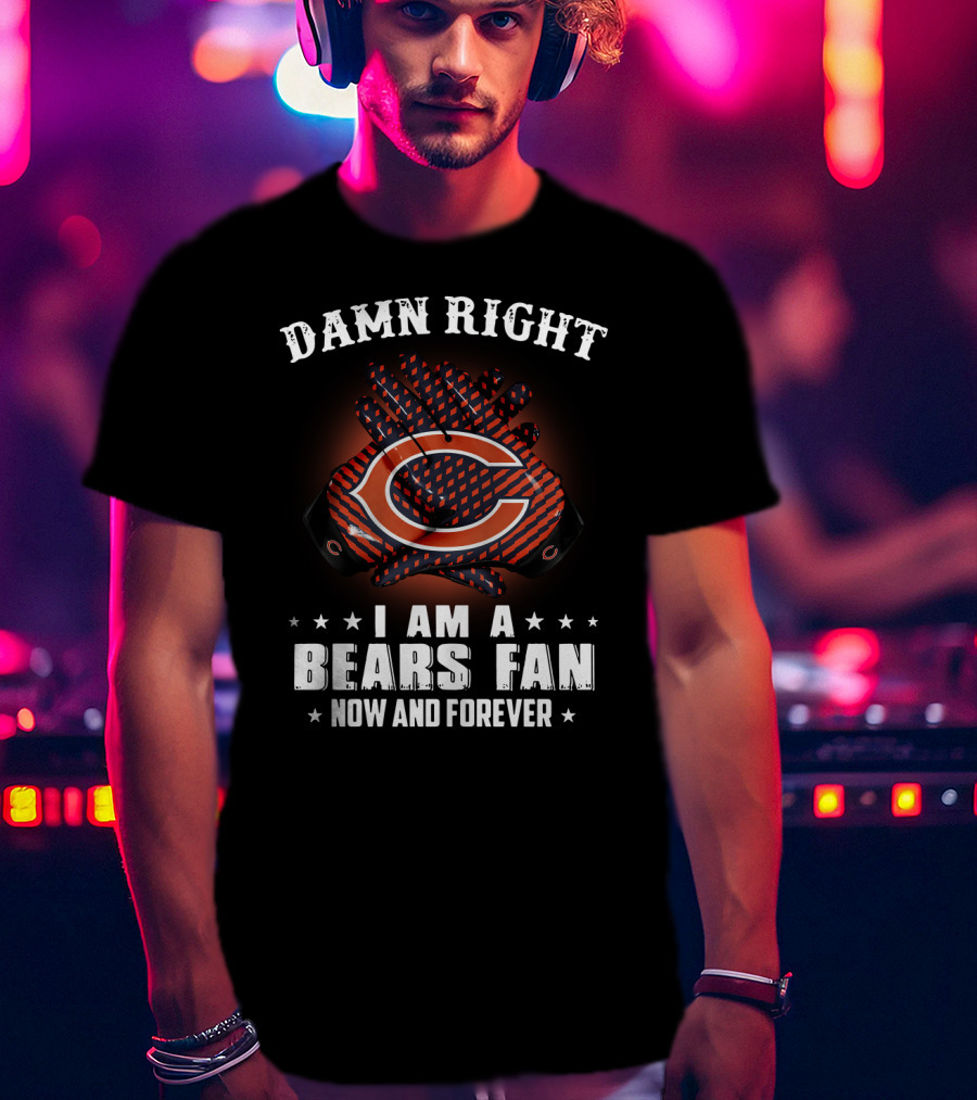 Damn Right I Am A Bears Fan Now And Forever Chicago Bears C T-Shirt