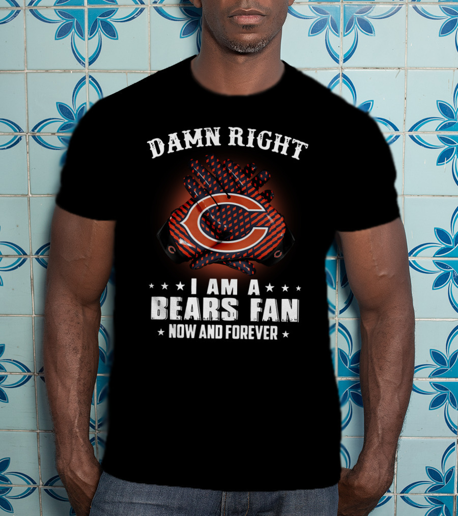 Damn Right I Am A Bears Fan Now And Forever Chicago Bears C T-Shirt