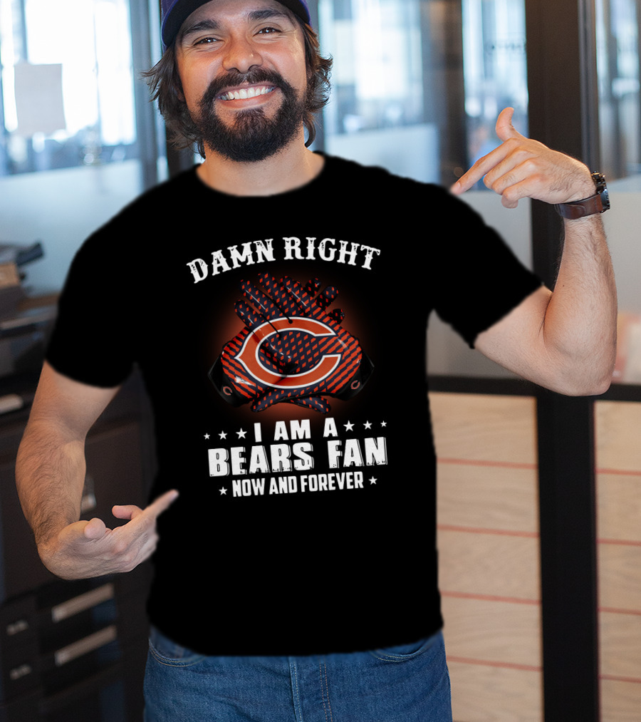 Damn Right I Am A Bears Fan Now And Forever Chicago Bears C T-Shirt