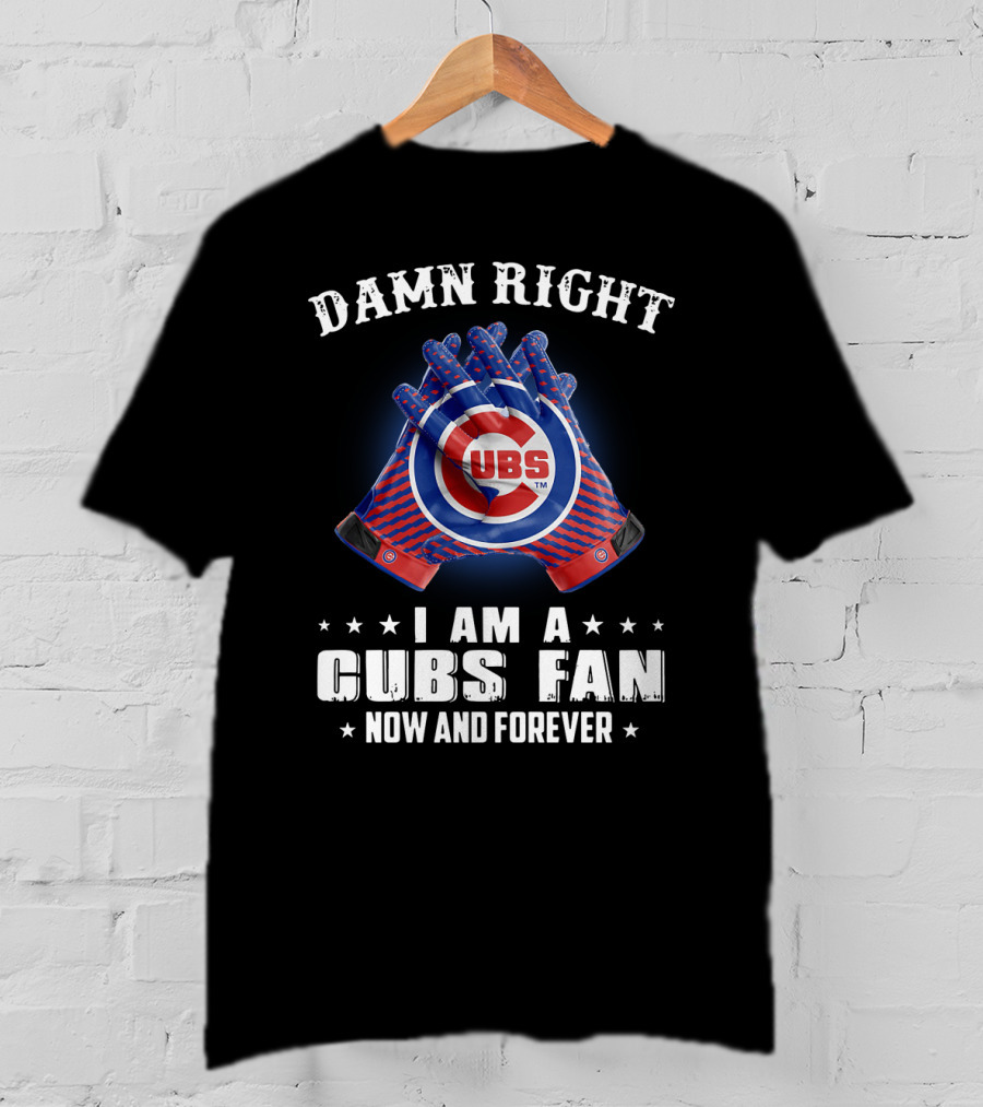 Damn Right I Am A Cubs Fan Now And Forever Cubbies Baseball Gloves T-Shirt