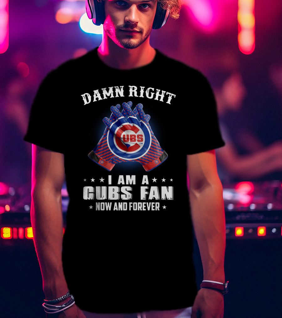 Damn Right I Am A Cubs Fan Now And Forever Cubbies Baseball Gloves T-Shirt