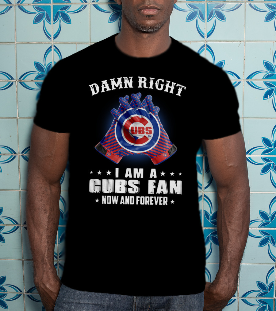 Damn Right I Am A Cubs Fan Now And Forever Cubbies Baseball Gloves T-Shirt