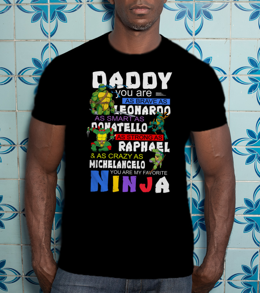 Daddy You Are As Brave As Leonardo As Smart As Donatello As Strong As Raphael And As Crazy As Michelangelo You Are My Favorite Ninja T-Shirt