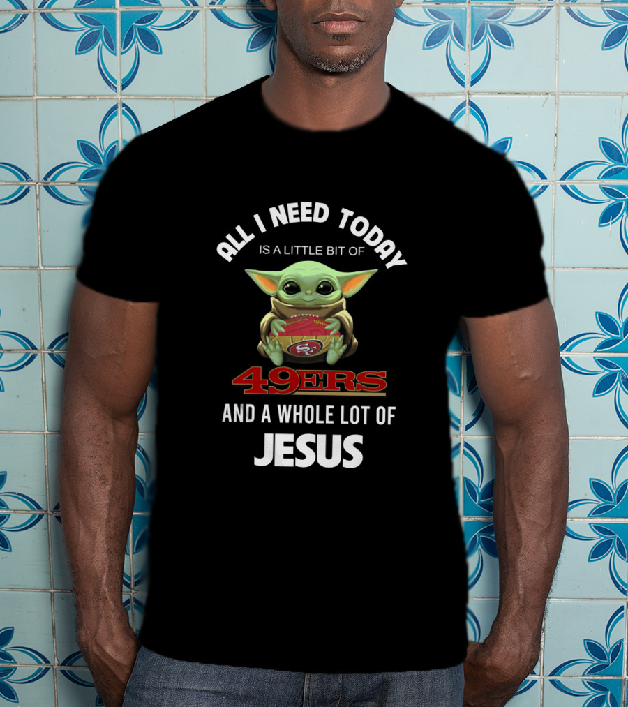 All I Need Today Is A Little Bit Of 49ers And A Whole Lot Of Jesus T-Shirt