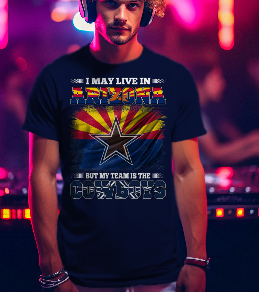 I May Live In Arizona But My Team Is The Cowboys T-Shirt