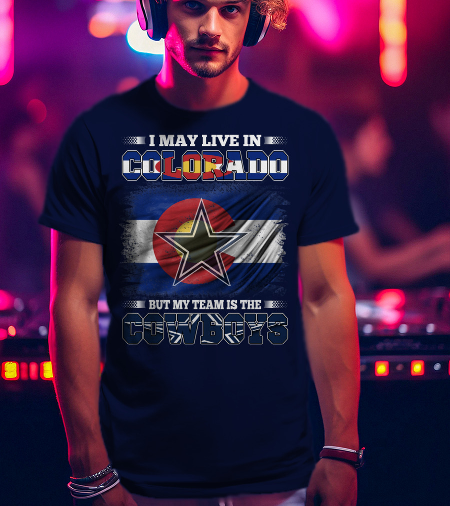 I May Live In Colorado But My Team Is The Cowboys T-Shirt