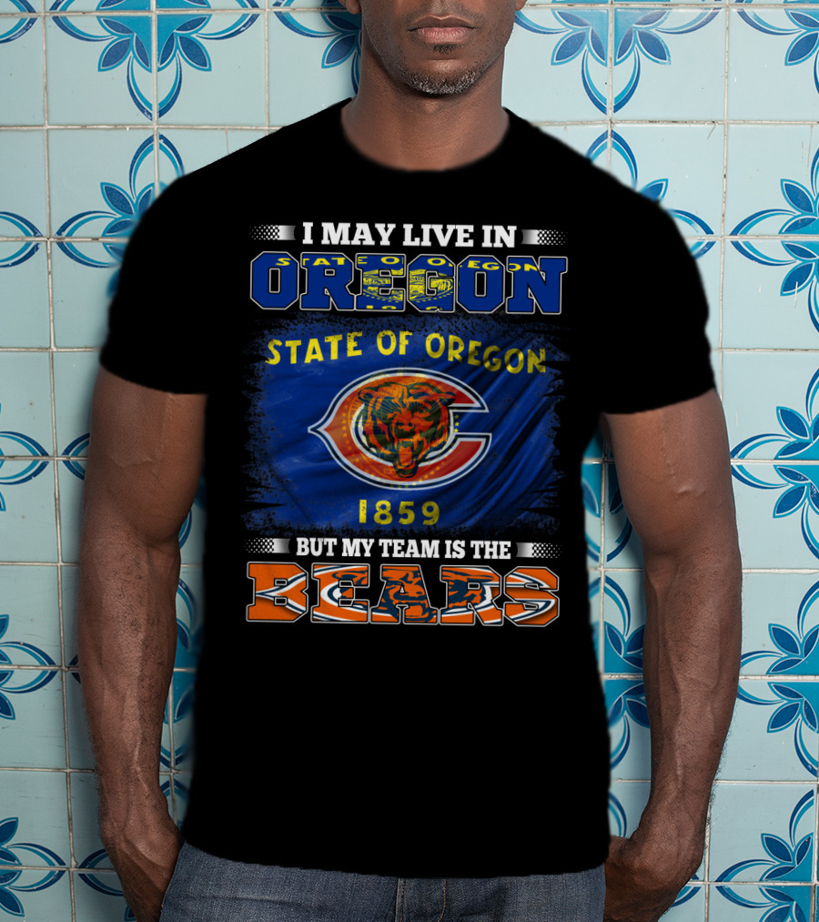 I May Live In Oregon State Of Oregon 1859 But My Team Is The Bears T-Shirt