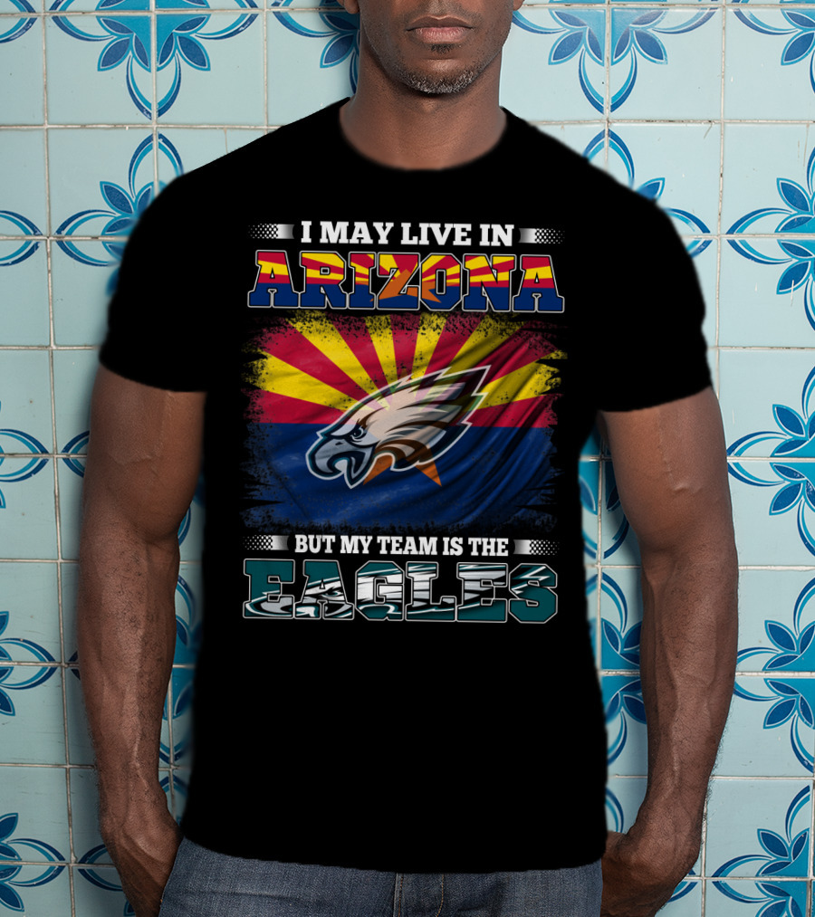 I May Live In Arizona But My Team Is The Eagles T-Shirt