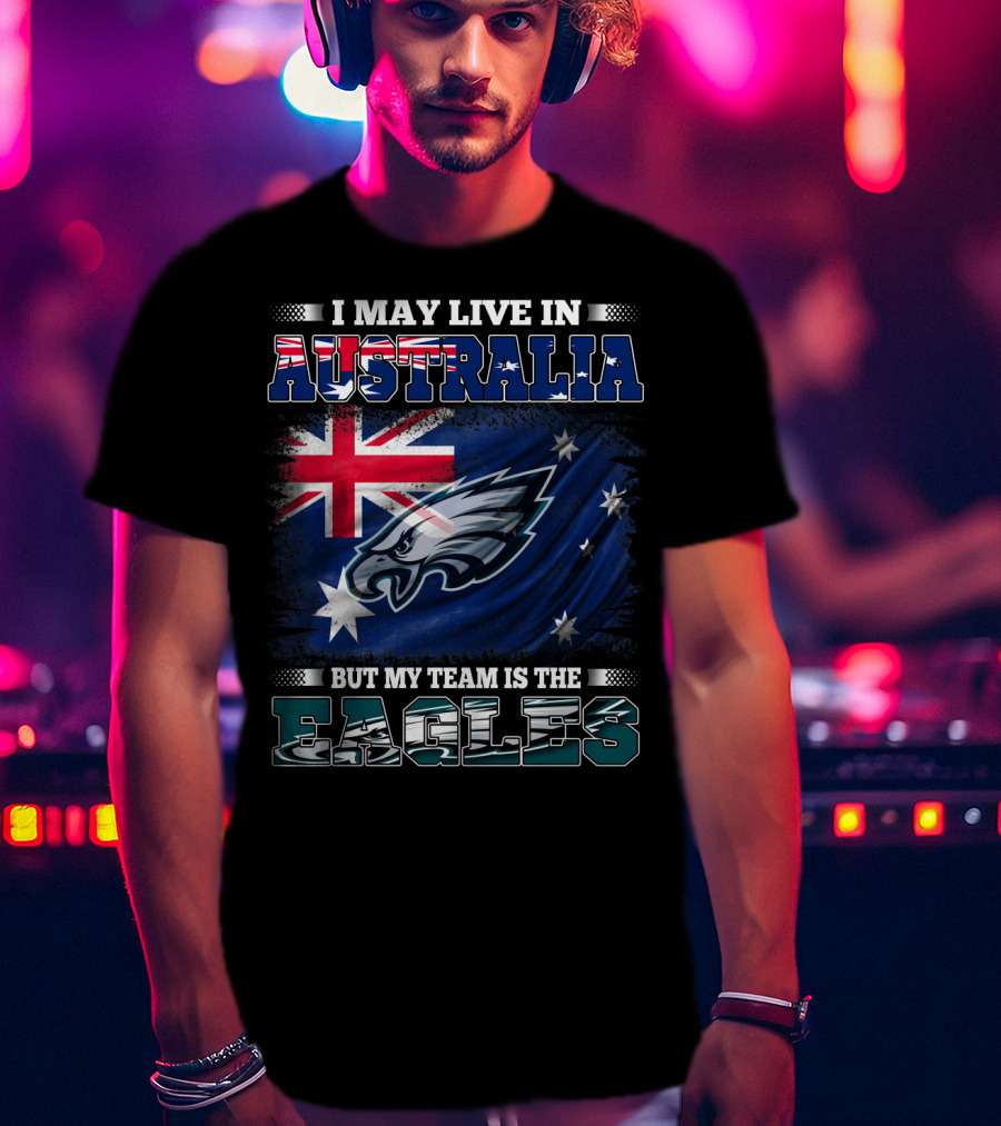 I May Live In Australia But My Team Is The Eagles T-Shirt