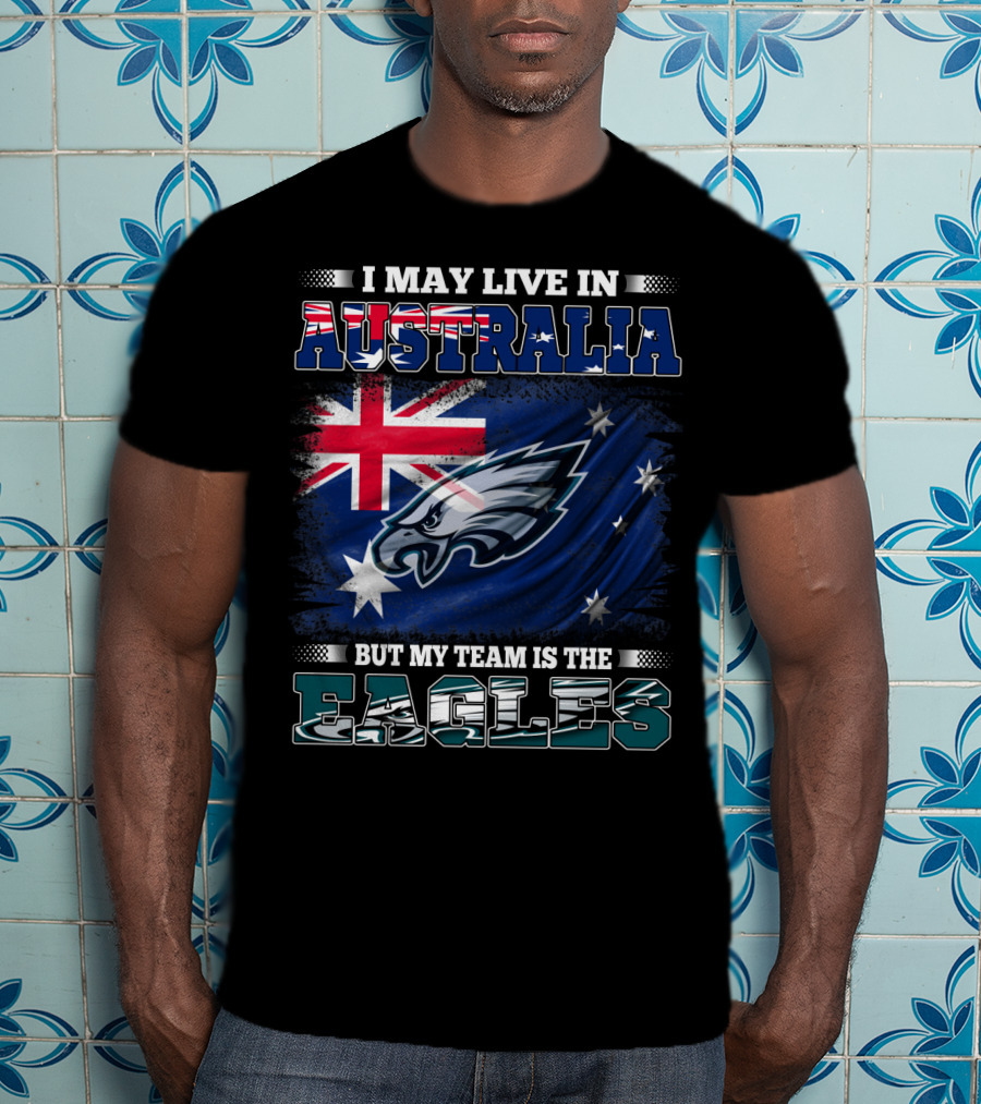 I May Live In Australia But My Team Is The Eagles T-Shirt