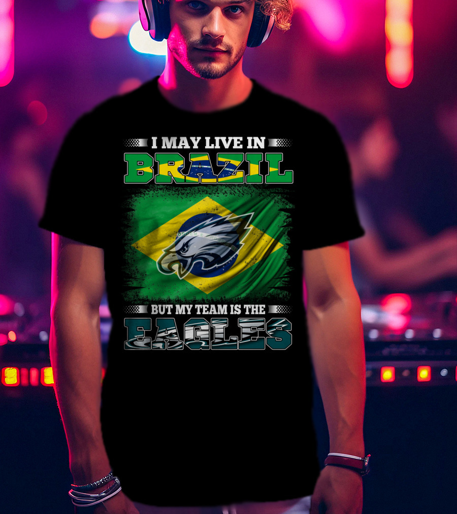 I May Live In Brazil But My Team Is The Eagles With Brazilian Flag And Eagle Emblem T-Shirt