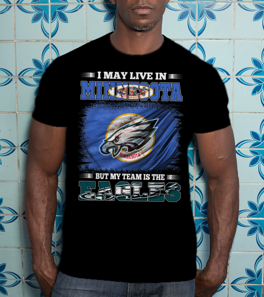 I May Live In Minnesota But My Team Is The Eagles T-Shirt